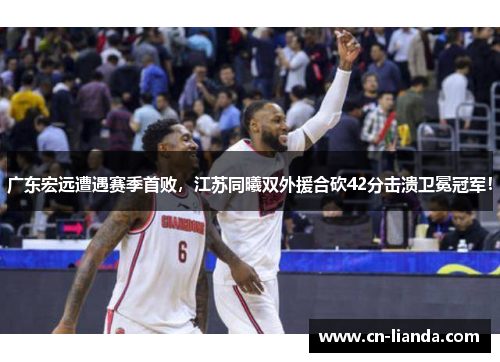 广东宏远遭遇赛季首败，江苏同曦双外援合砍42分击溃卫冕冠军！