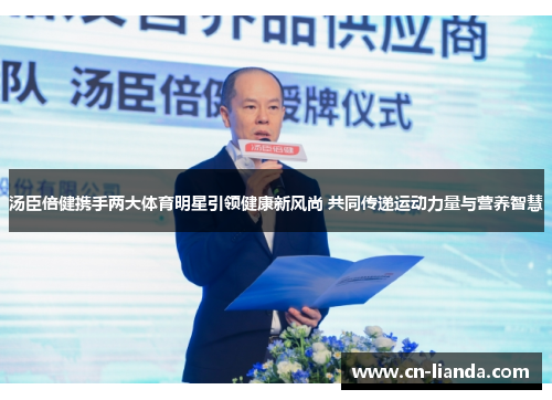 汤臣倍健携手两大体育明星引领健康新风尚 共同传递运动力量与营养智慧