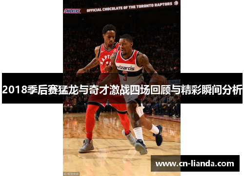 2018季后赛猛龙与奇才激战四场回顾与精彩瞬间分析