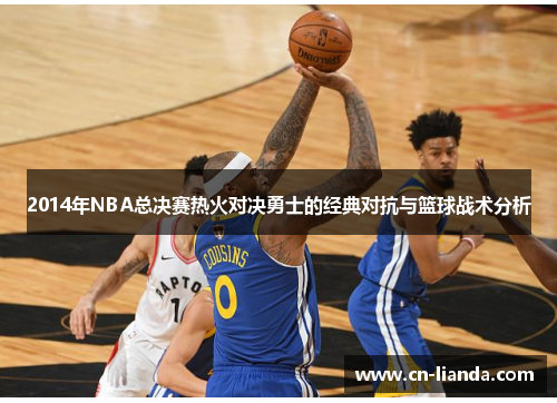 2014年NBA总决赛热火对决勇士的经典对抗与篮球战术分析