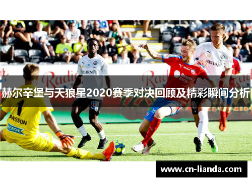 赫尔辛堡与天狼星2020赛季对决回顾及精彩瞬间分析