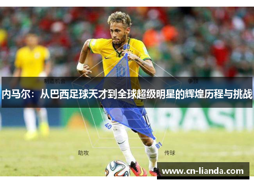 内马尔：从巴西足球天才到全球超级明星的辉煌历程与挑战