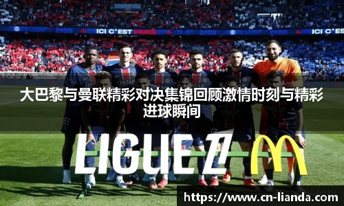 大巴黎与曼联精彩对决集锦回顾激情时刻与精彩进球瞬间