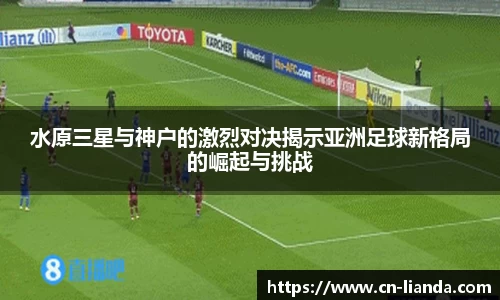 水原三星与神户的激烈对决揭示亚洲足球新格局的崛起与挑战