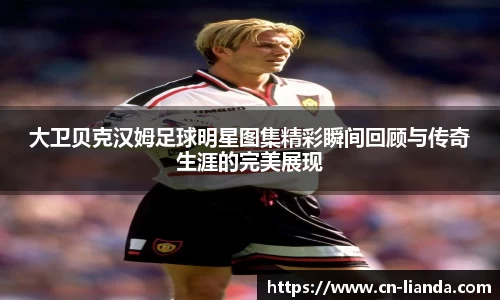 大卫贝克汉姆足球明星图集精彩瞬间回顾与传奇生涯的完美展现